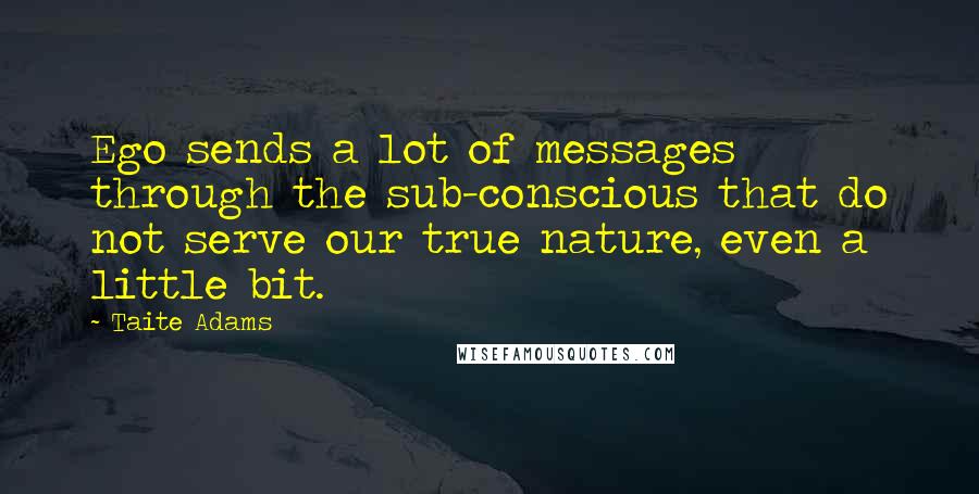 Taite Adams Quotes: Ego sends a lot of messages through the sub-conscious that do not serve our true nature, even a little bit.