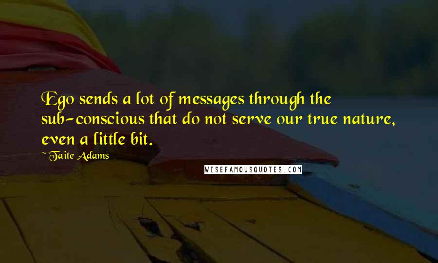 Taite Adams Quotes: Ego sends a lot of messages through the sub-conscious that do not serve our true nature, even a little bit.
