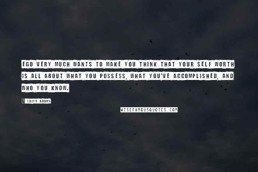 Taite Adams Quotes: Ego very much wants to make you think that your self worth is all about what you possess, what you've accomplished, and who you know.