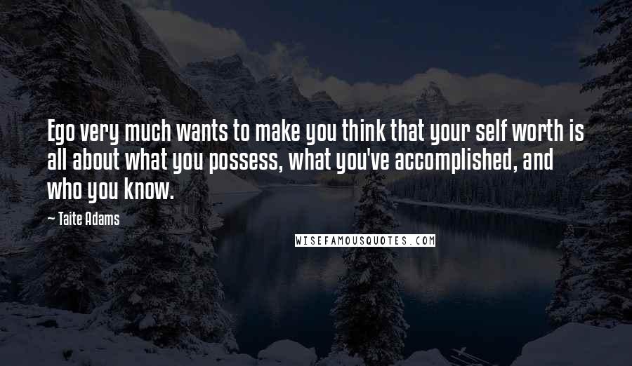 Taite Adams Quotes: Ego very much wants to make you think that your self worth is all about what you possess, what you've accomplished, and who you know.