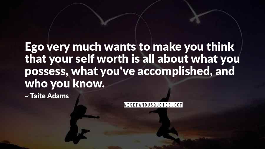 Taite Adams Quotes: Ego very much wants to make you think that your self worth is all about what you possess, what you've accomplished, and who you know.