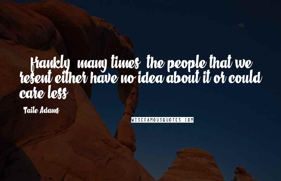Taite Adams Quotes: ...frankly, many times, the people that we resent either have no idea about it or could care less.