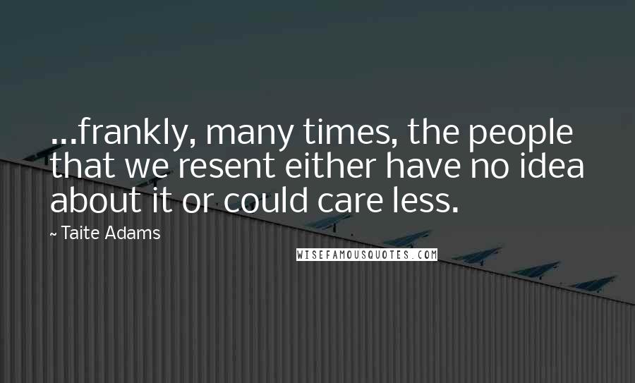 Taite Adams Quotes: ...frankly, many times, the people that we resent either have no idea about it or could care less.