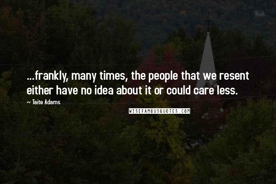 Taite Adams Quotes: ...frankly, many times, the people that we resent either have no idea about it or could care less.