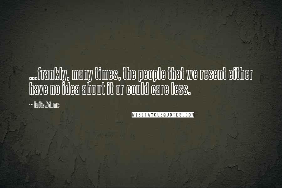 Taite Adams Quotes: ...frankly, many times, the people that we resent either have no idea about it or could care less.