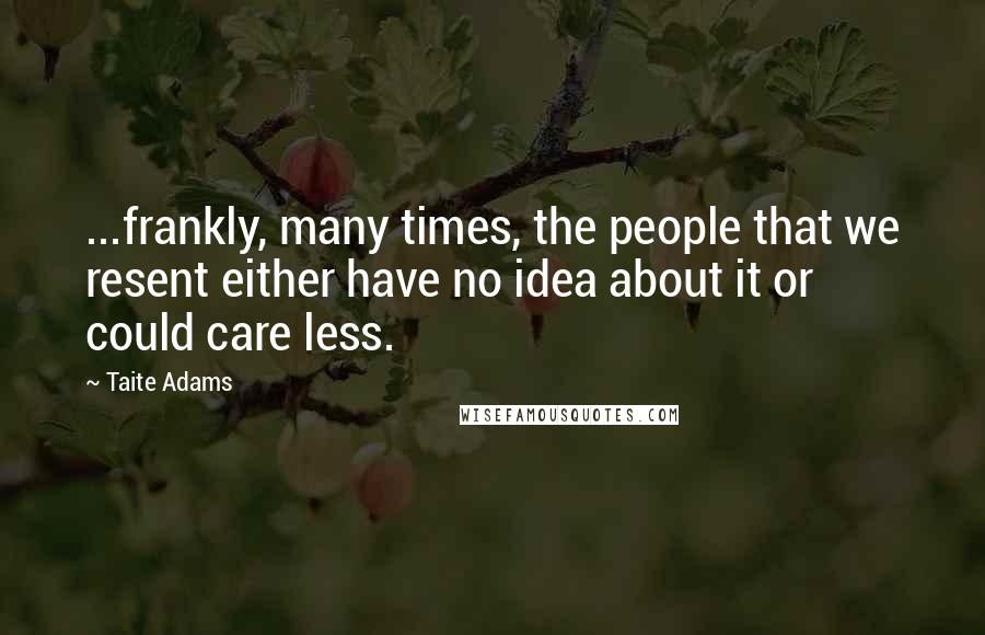 Taite Adams Quotes: ...frankly, many times, the people that we resent either have no idea about it or could care less.