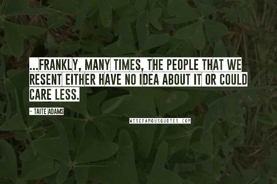 Taite Adams Quotes: ...frankly, many times, the people that we resent either have no idea about it or could care less.