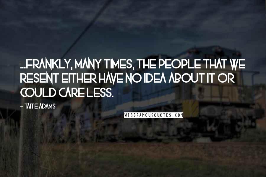 Taite Adams Quotes: ...frankly, many times, the people that we resent either have no idea about it or could care less.