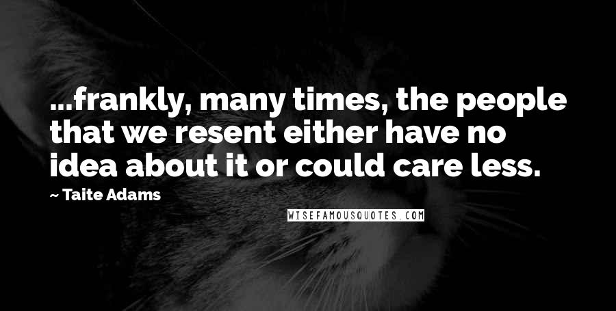 Taite Adams Quotes: ...frankly, many times, the people that we resent either have no idea about it or could care less.