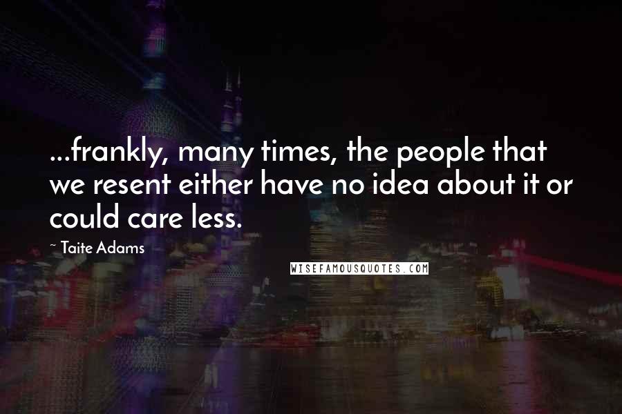 Taite Adams Quotes: ...frankly, many times, the people that we resent either have no idea about it or could care less.