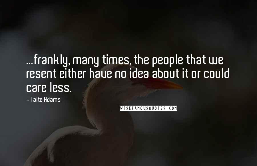 Taite Adams Quotes: ...frankly, many times, the people that we resent either have no idea about it or could care less.