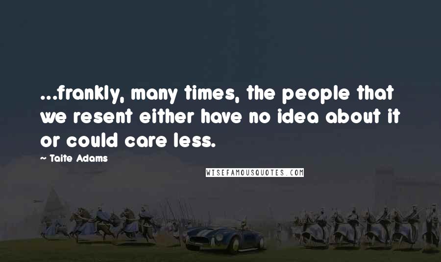 Taite Adams Quotes: ...frankly, many times, the people that we resent either have no idea about it or could care less.