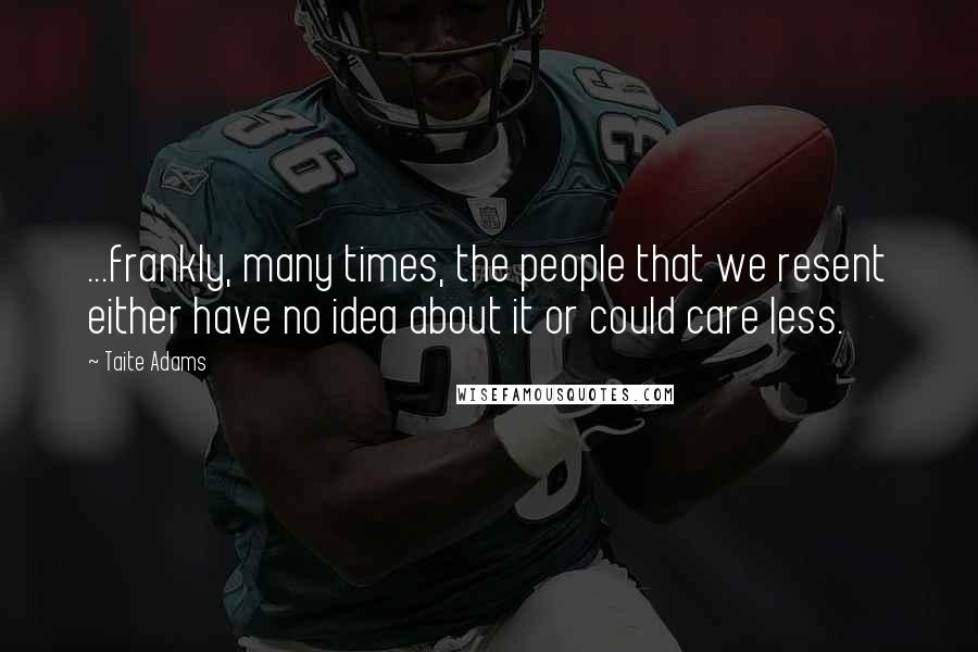 Taite Adams Quotes: ...frankly, many times, the people that we resent either have no idea about it or could care less.