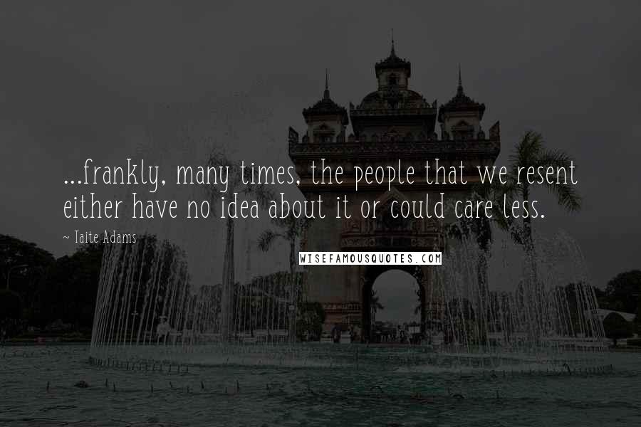 Taite Adams Quotes: ...frankly, many times, the people that we resent either have no idea about it or could care less.