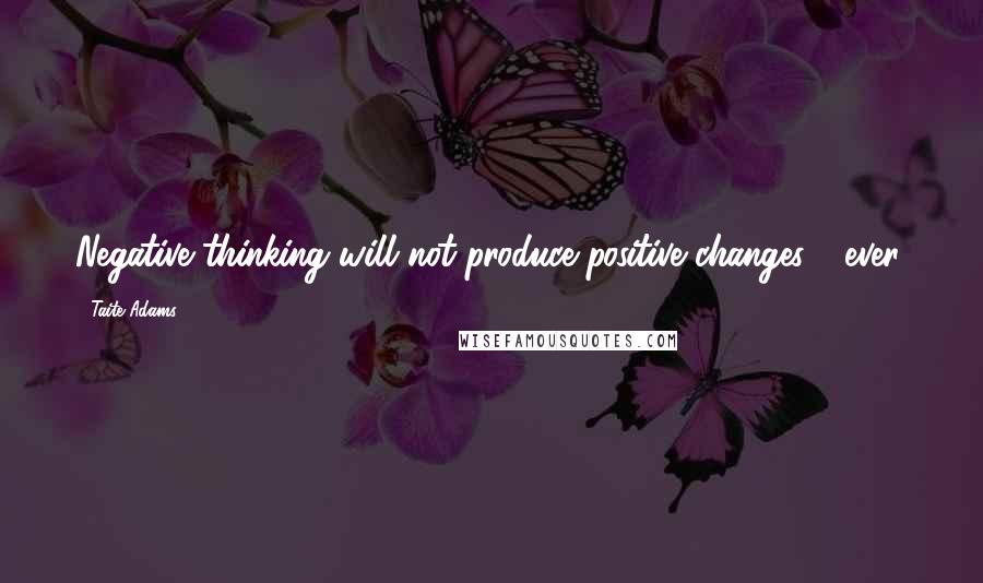 Taite Adams Quotes: Negative thinking will not produce positive changes - ever.