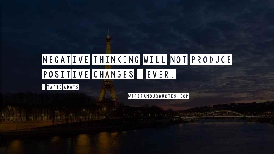 Taite Adams Quotes: Negative thinking will not produce positive changes - ever.