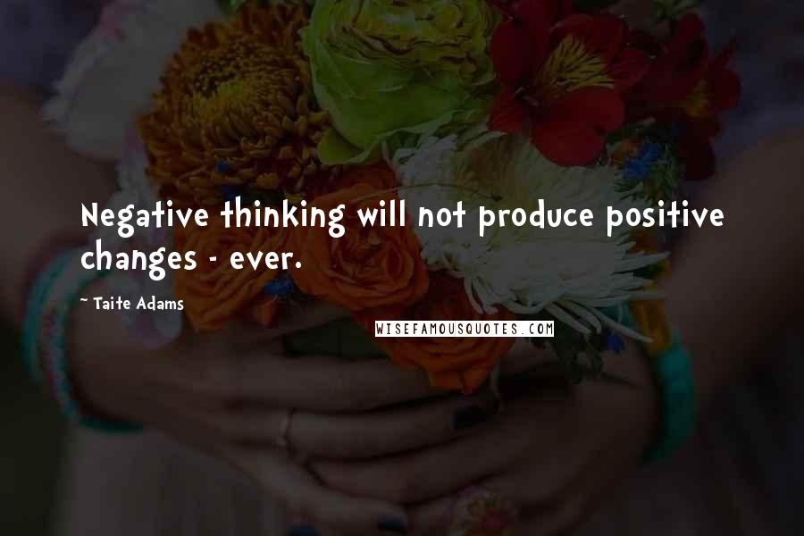 Taite Adams Quotes: Negative thinking will not produce positive changes - ever.