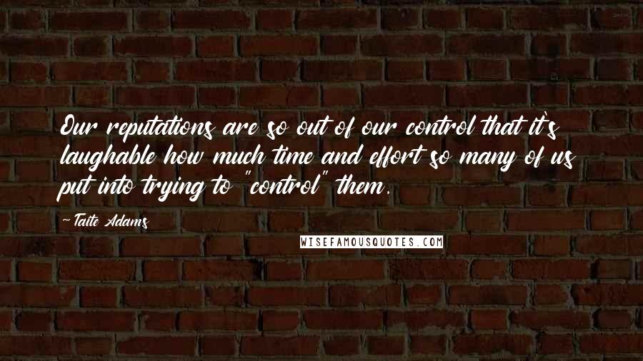 Taite Adams Quotes: Our reputations are so out of our control that it's laughable how much time and effort so many of us put into trying to "control" them.