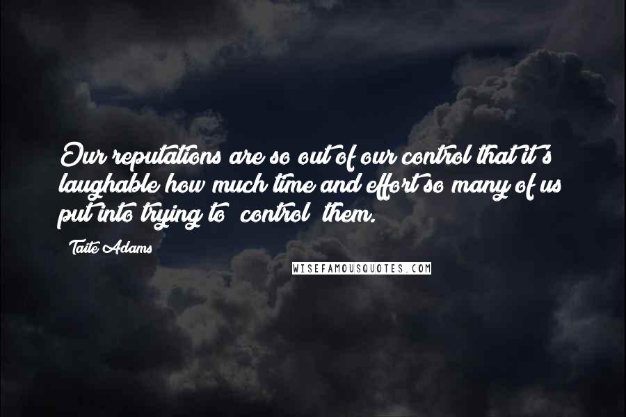 Taite Adams Quotes: Our reputations are so out of our control that it's laughable how much time and effort so many of us put into trying to "control" them.