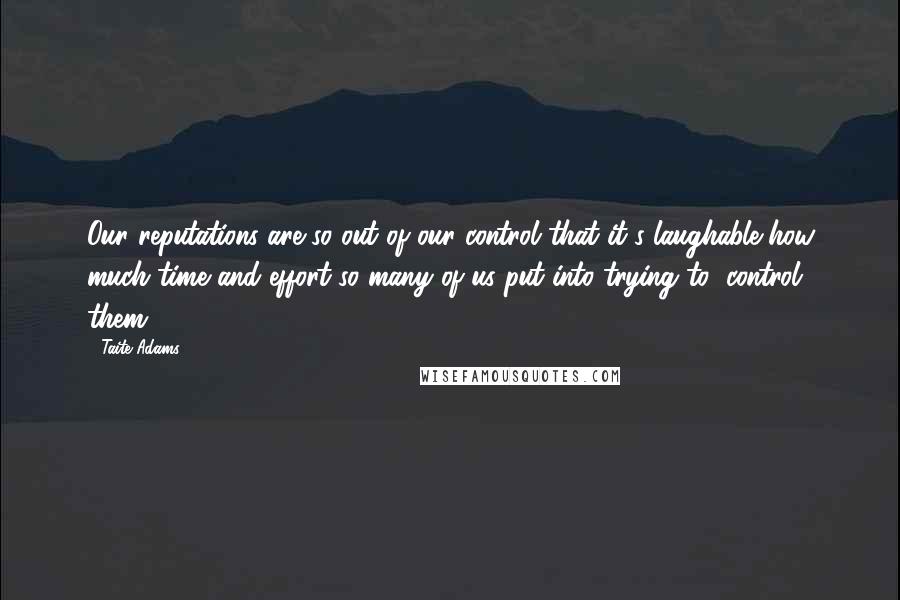 Taite Adams Quotes: Our reputations are so out of our control that it's laughable how much time and effort so many of us put into trying to "control" them.