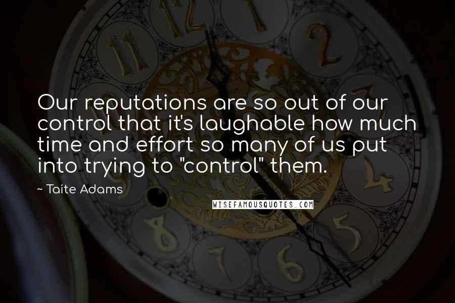 Taite Adams Quotes: Our reputations are so out of our control that it's laughable how much time and effort so many of us put into trying to "control" them.