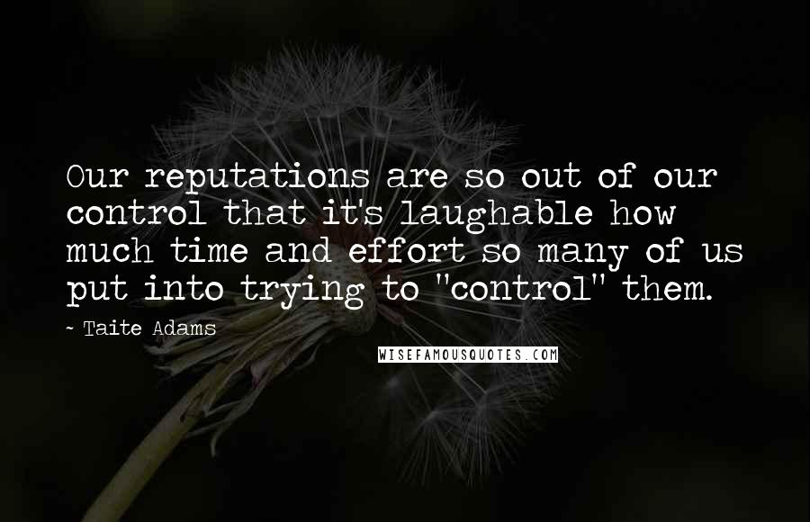 Taite Adams Quotes: Our reputations are so out of our control that it's laughable how much time and effort so many of us put into trying to "control" them.