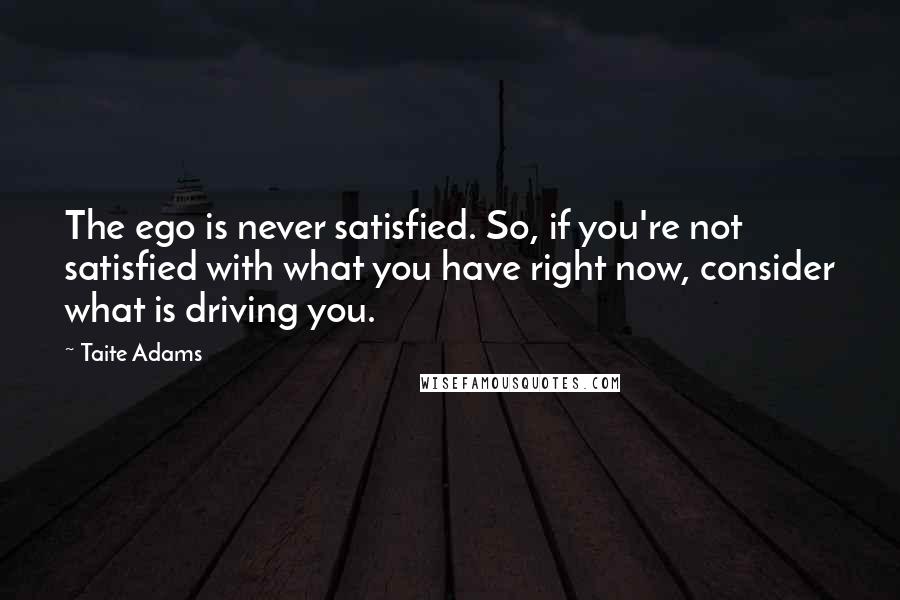 Taite Adams Quotes: The ego is never satisfied. So, if you're not satisfied with what you have right now, consider what is driving you.