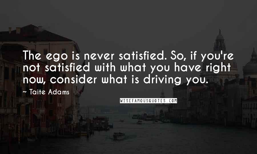 Taite Adams Quotes: The ego is never satisfied. So, if you're not satisfied with what you have right now, consider what is driving you.