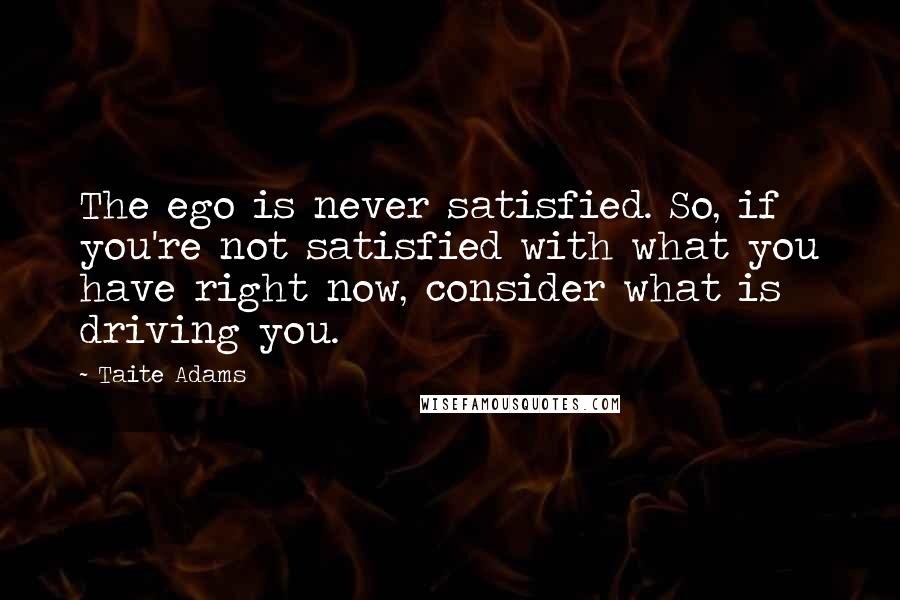 Taite Adams Quotes: The ego is never satisfied. So, if you're not satisfied with what you have right now, consider what is driving you.