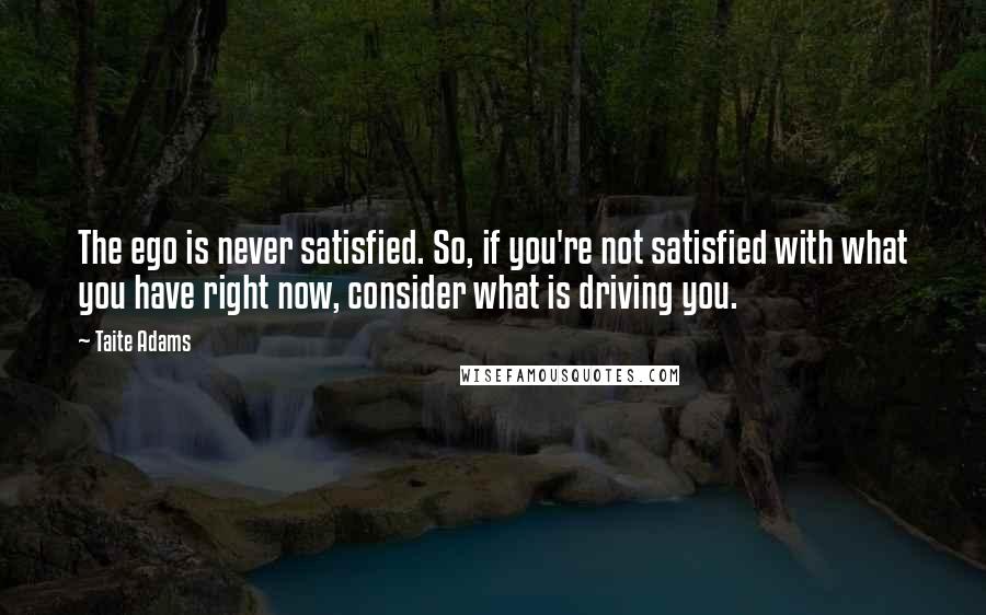 Taite Adams Quotes: The ego is never satisfied. So, if you're not satisfied with what you have right now, consider what is driving you.