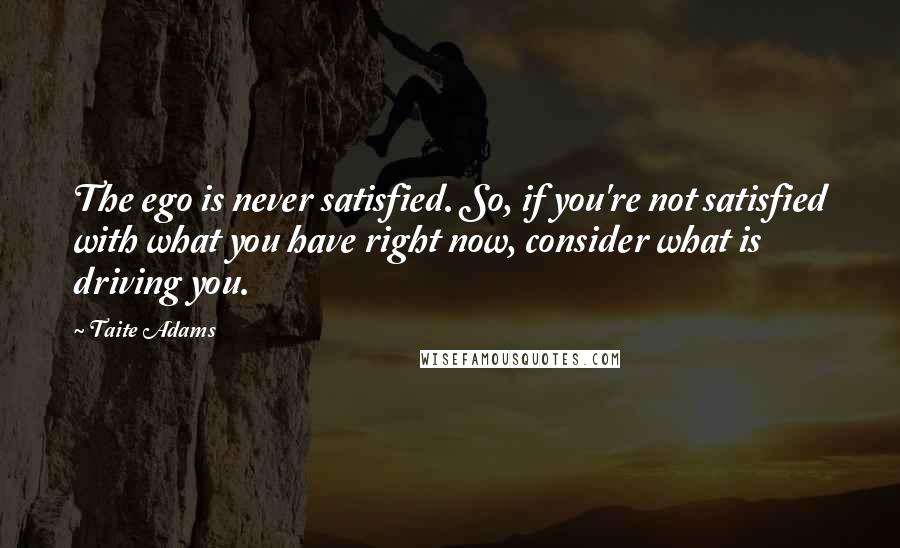 Taite Adams Quotes: The ego is never satisfied. So, if you're not satisfied with what you have right now, consider what is driving you.
