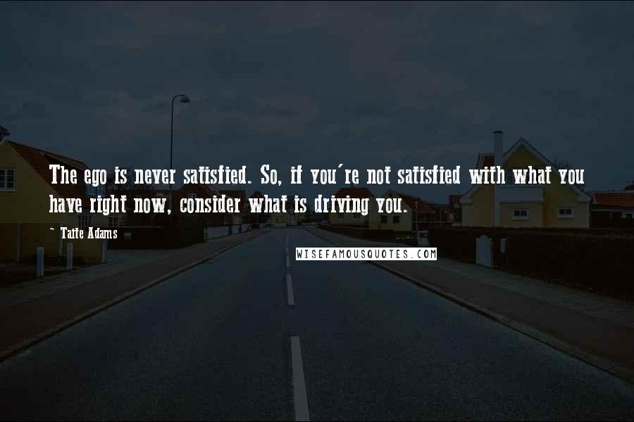 Taite Adams Quotes: The ego is never satisfied. So, if you're not satisfied with what you have right now, consider what is driving you.