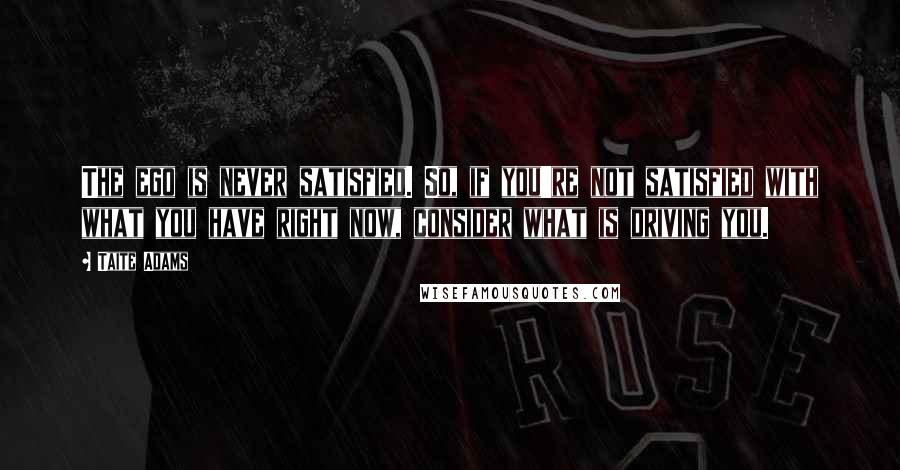 Taite Adams Quotes: The ego is never satisfied. So, if you're not satisfied with what you have right now, consider what is driving you.