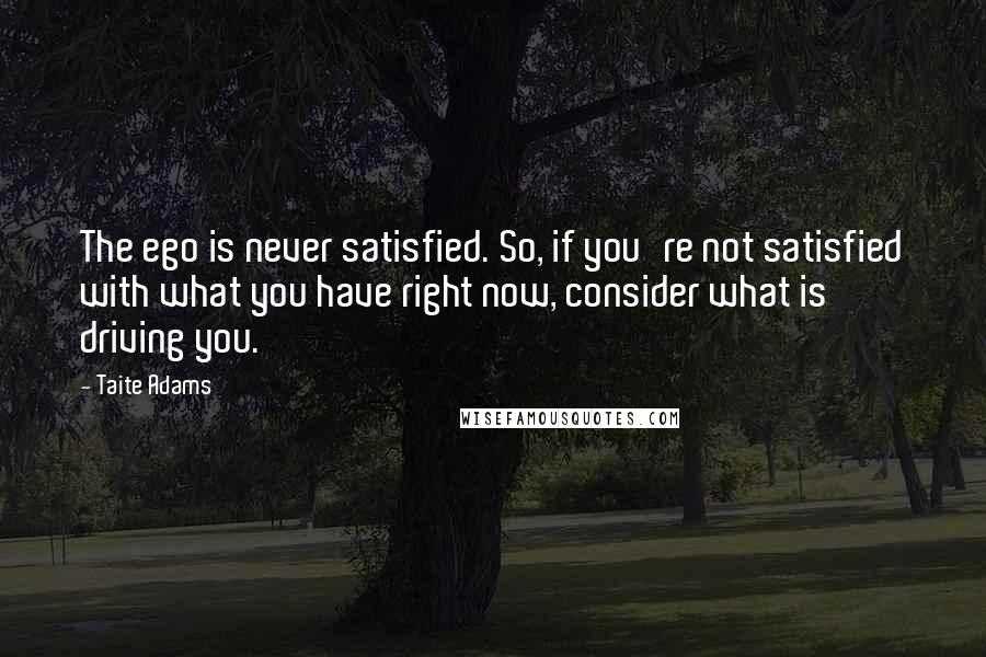 Taite Adams Quotes: The ego is never satisfied. So, if you're not satisfied with what you have right now, consider what is driving you.