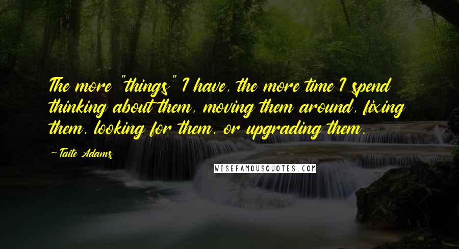 Taite Adams Quotes: The more "things" I have, the more time I spend thinking about them, moving them around, fixing them, looking for them, or upgrading them.