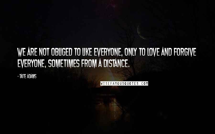 Taite Adams Quotes: We are not obliged to like everyone, only to love and forgive everyone, sometimes from a distance.