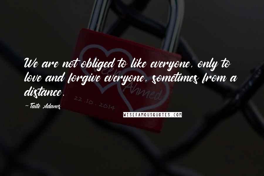 Taite Adams Quotes: We are not obliged to like everyone, only to love and forgive everyone, sometimes from a distance.