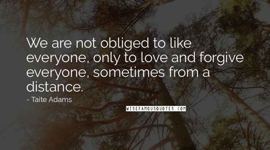 Taite Adams Quotes: We are not obliged to like everyone, only to love and forgive everyone, sometimes from a distance.