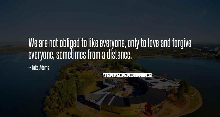 Taite Adams Quotes: We are not obliged to like everyone, only to love and forgive everyone, sometimes from a distance.