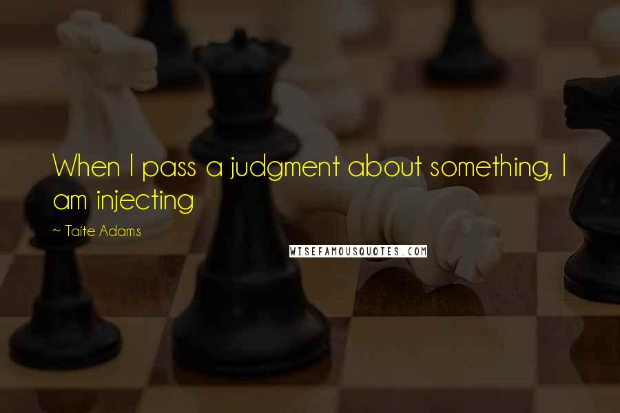 Taite Adams Quotes: When I pass a judgment about something, I am injecting