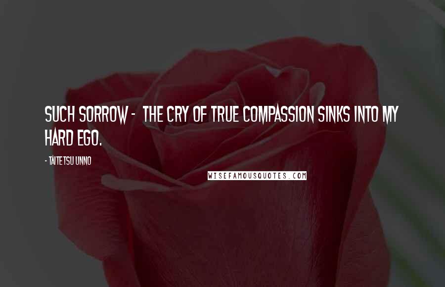 Taitetsu Unno Quotes: Such sorrow -  The cry of true compassion Sinks into my hard ego.