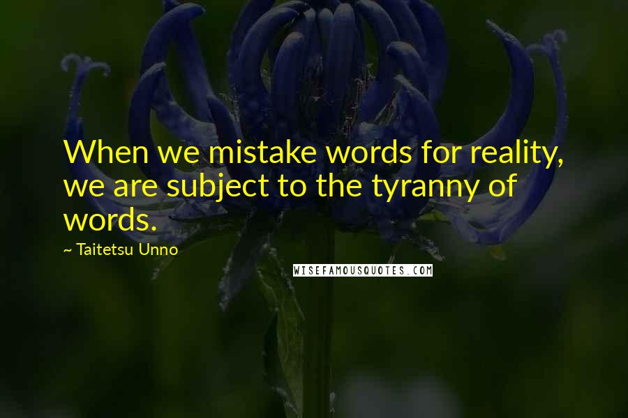 Taitetsu Unno Quotes: When we mistake words for reality, we are subject to the tyranny of words.