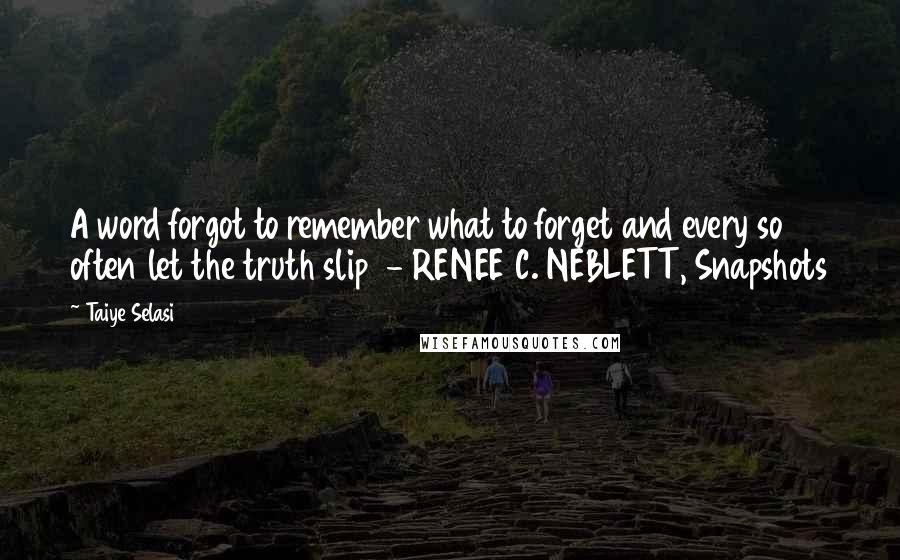 Taiye Selasi Quotes: A word forgot to remember what to forget and every so often let the truth slip  - RENEE C. NEBLETT, Snapshots