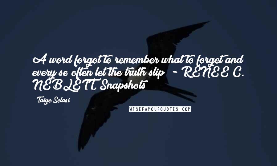 Taiye Selasi Quotes: A word forgot to remember what to forget and every so often let the truth slip  - RENEE C. NEBLETT, Snapshots