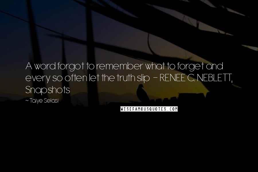Taiye Selasi Quotes: A word forgot to remember what to forget and every so often let the truth slip - RENEE C. NEBLETT, Snapshots