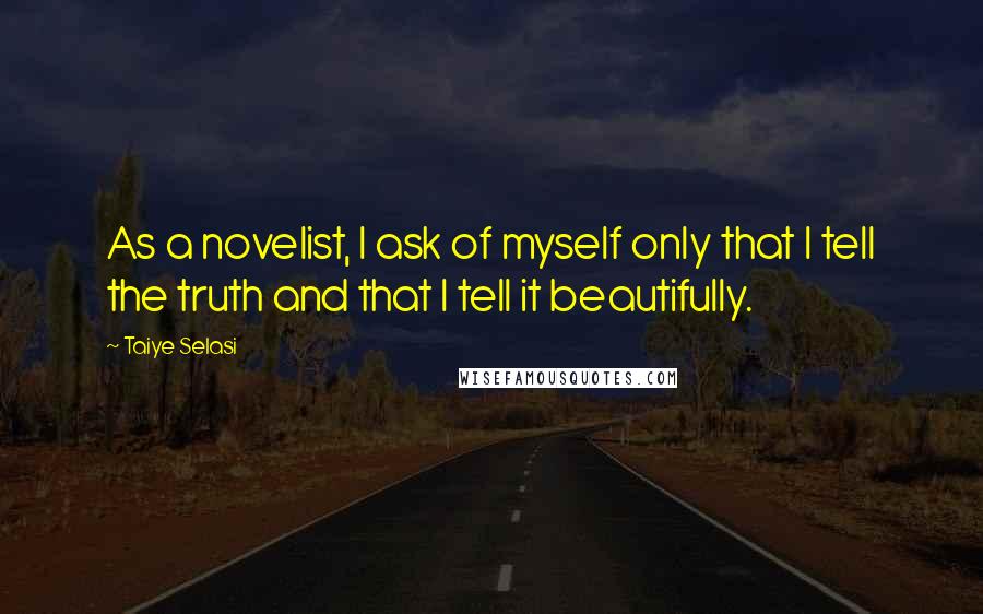 Taiye Selasi Quotes: As a novelist, I ask of myself only that I tell the truth and that I tell it beautifully.