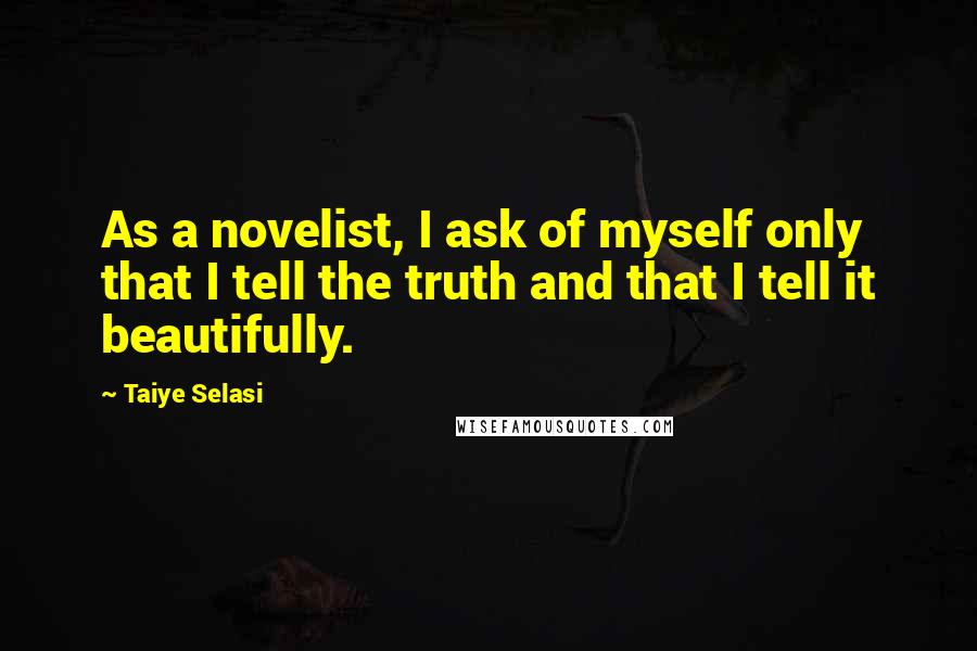 Taiye Selasi Quotes: As a novelist, I ask of myself only that I tell the truth and that I tell it beautifully.