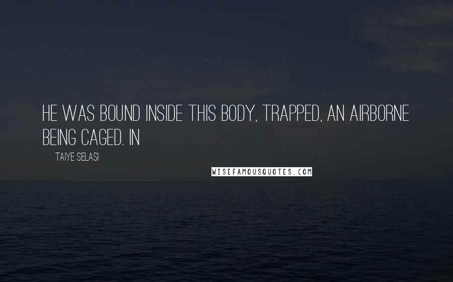 Taiye Selasi Quotes: He was bound inside this body, trapped, an airborne being caged. In