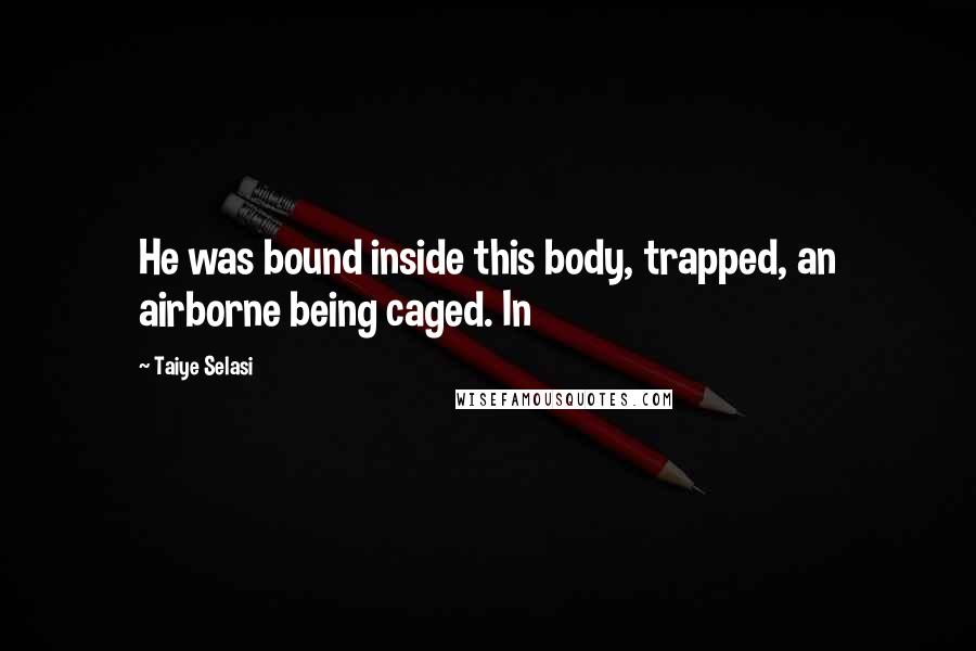 Taiye Selasi Quotes: He was bound inside this body, trapped, an airborne being caged. In