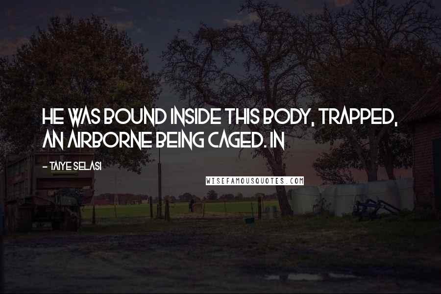 Taiye Selasi Quotes: He was bound inside this body, trapped, an airborne being caged. In